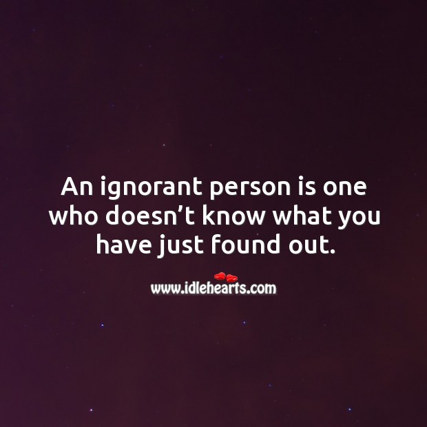 An ignorant person is one who doesn’t know what you have just found out. 
