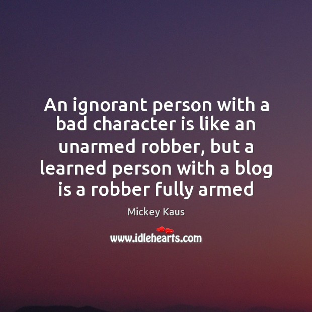 An ignorant person with a bad character is like an unarmed robber, 