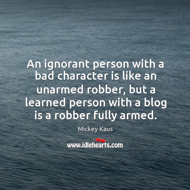 An ignorant person with a bad character is like an unarmed robber 