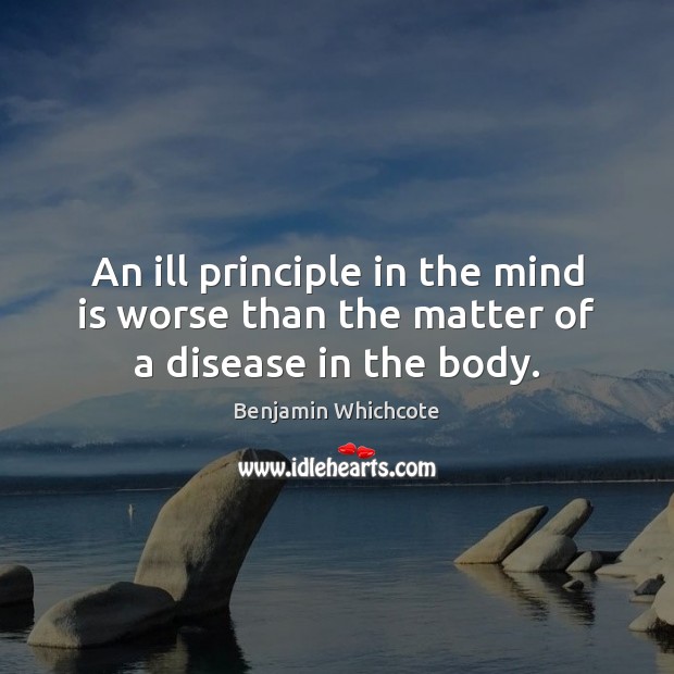 An ill principle in the mind is worse than the matter of a disease in the body. Benjamin Whichcote Picture Quote
