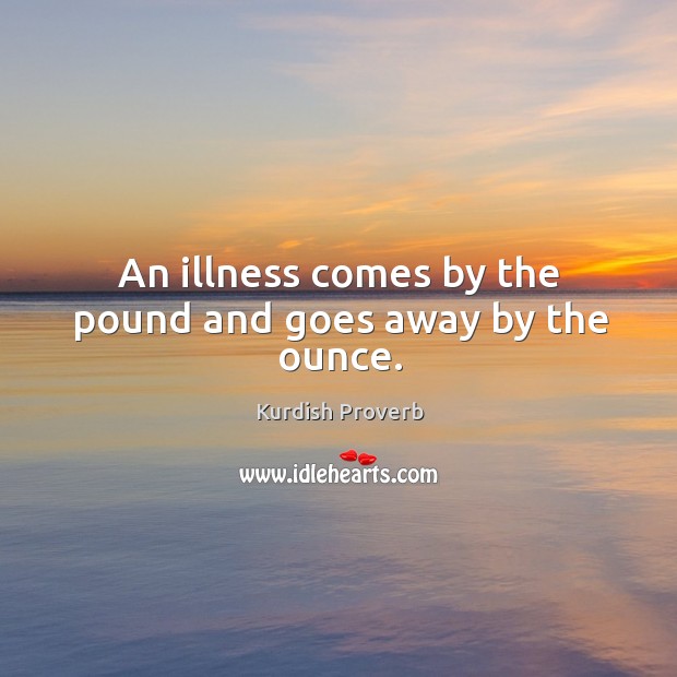 An illness comes by the pound and goes away by the ounce. Kurdish Proverbs Image