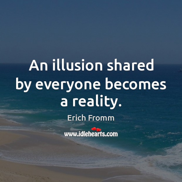 An illusion shared by everyone becomes a reality. Erich Fromm Picture Quote