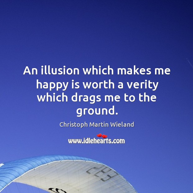 An illusion which makes me happy is worth a verity which drags me to the ground. Christoph Martin Wieland Picture Quote