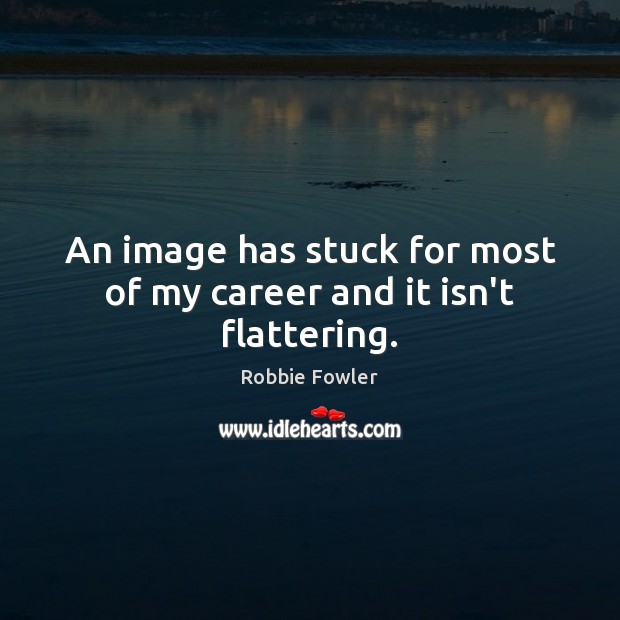 An image has stuck for most of my career and it isn’t flattering. Robbie Fowler Picture Quote
