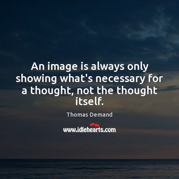 An image is always only showing what’s necessary for a thought, not the thought itself. Thomas Demand Picture Quote