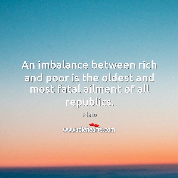 An imbalance between rich and poor is the oldest and most fatal ailment of all republics. Plato Picture Quote
