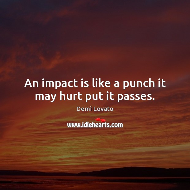 An impact is like a punch it may hurt put it passes. Image