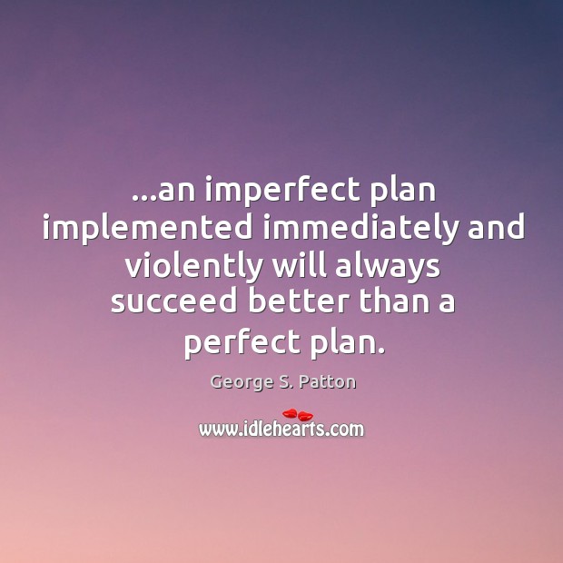 …an imperfect plan implemented immediately and violently will always succeed better than George S. Patton Picture Quote