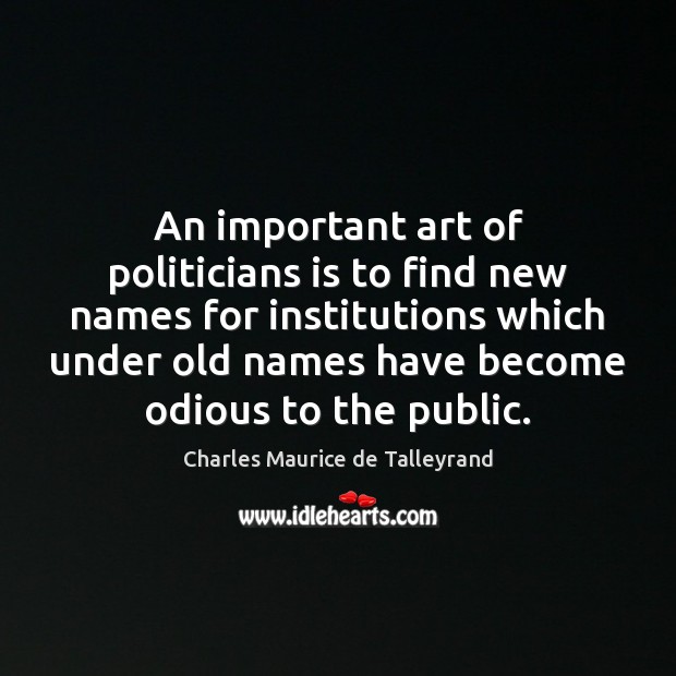 An important art of politicians is to find new names for institutions Charles Maurice de Talleyrand Picture Quote