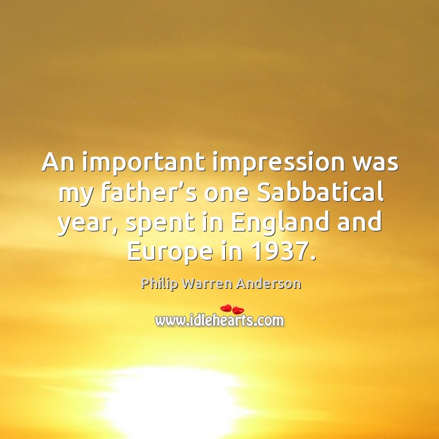 An important impression was my father’s one sabbatical year, spent in england and europe in 1937. Philip Warren Anderson Picture Quote