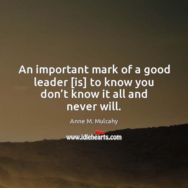 An important mark of a good leader [is] to know you don’t know it all and never will. Anne M. Mulcahy Picture Quote