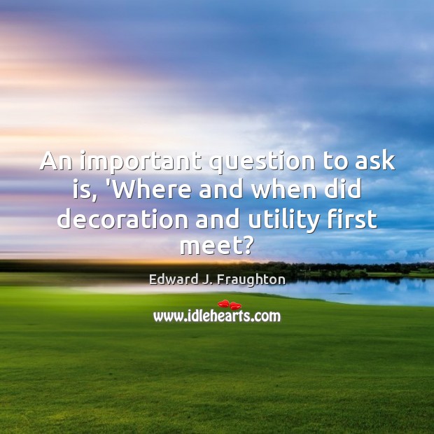 An important question to ask is, ‘Where and when did decoration and utility first meet? Edward J. Fraughton Picture Quote