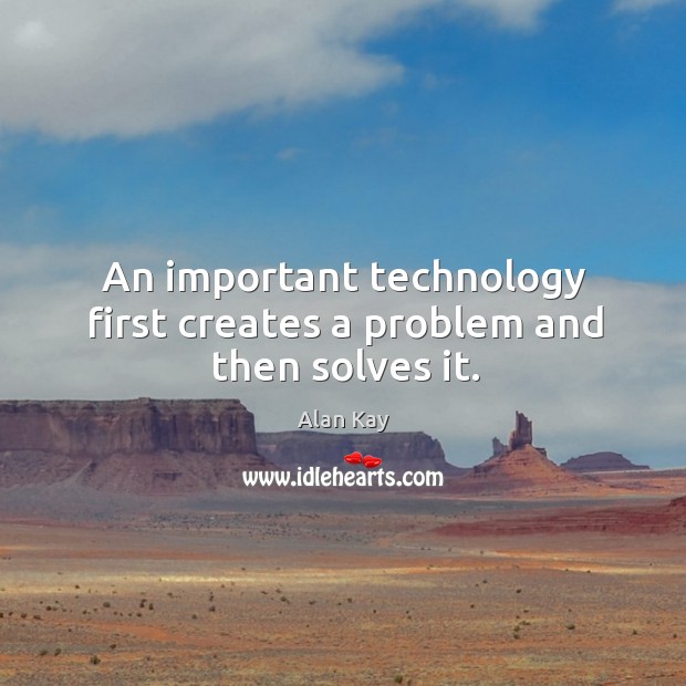 An important technology first creates a problem and then solves it. Image