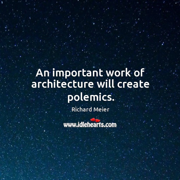 An important work of architecture will create polemics. Richard Meier Picture Quote
