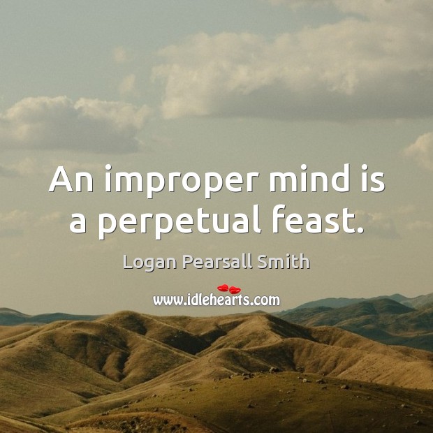 An improper mind is a perpetual feast. Logan Pearsall Smith Picture Quote