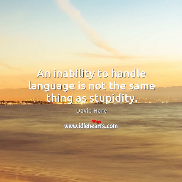 An inability to handle language is not the same thing as stupidity. David Hare Picture Quote