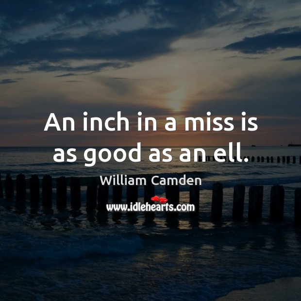 An inch in a miss is as good as an ell. William Camden Picture Quote