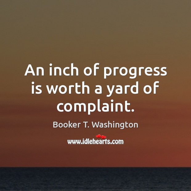 An inch of progress is worth a yard of complaint. Booker T. Washington Picture Quote