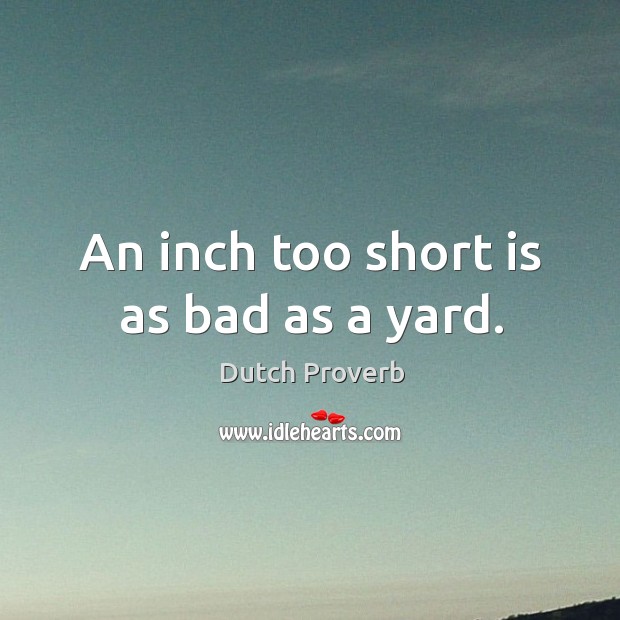 An inch too short is as bad as a yard. Dutch Proverbs Image
