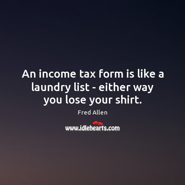 An income tax form is like a laundry list – either way you lose your shirt. Fred Allen Picture Quote