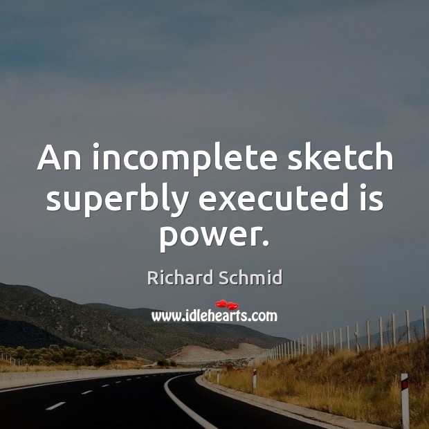 An incomplete sketch superbly executed is power. Richard Schmid Picture Quote