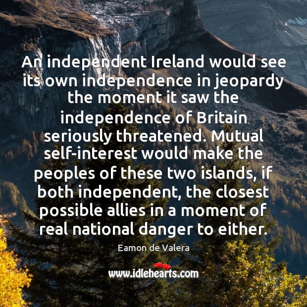 An independent Ireland would see its own independence in jeopardy the moment Eamon de Valera Picture Quote