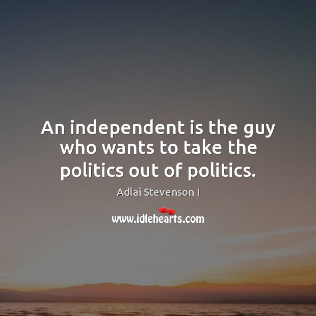 An independent is the guy who wants to take the politics out of politics. Adlai Stevenson I Picture Quote