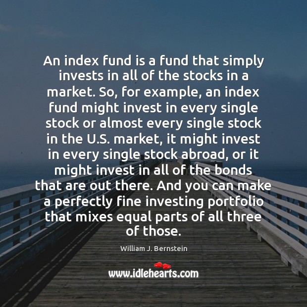 An index fund is a fund that simply invests in all of William J. Bernstein Picture Quote