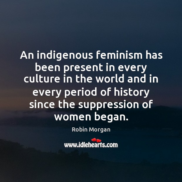 An indigenous feminism has been present in every culture in the world Robin Morgan Picture Quote
