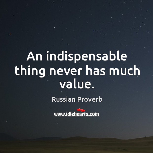 An indispensable thing never has much value. Image