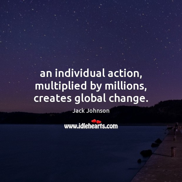 An individual action, multiplied by millions, creates global change. Jack Johnson Picture Quote