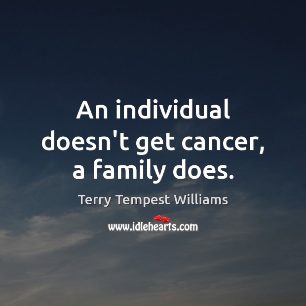 An individual doesn’t get cancer, a family does. Terry Tempest Williams Picture Quote
