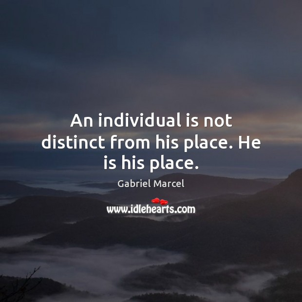 An individual is not distinct from his place. He is his place. Image