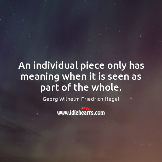 An individual piece only has meaning when it is seen as part of the whole. Georg Wilhelm Friedrich Hegel Picture Quote