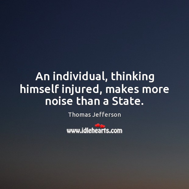 An individual, thinking himself injured, makes more noise than a State. Thomas Jefferson Picture Quote