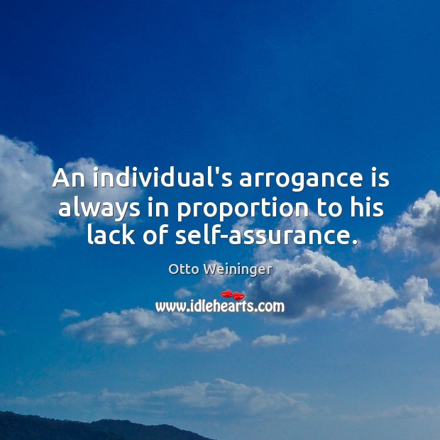 An individual’s arrogance is always in proportion to his lack of self-assurance. Otto Weininger Picture Quote