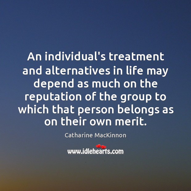 An individual’s treatment and alternatives in life may depend as much on Catharine MacKinnon Picture Quote