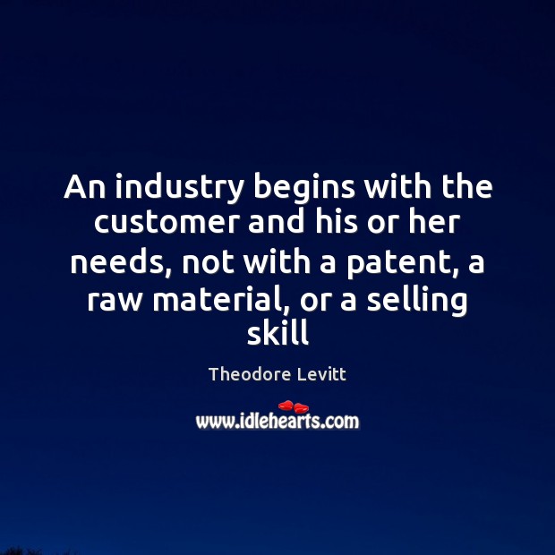 An industry begins with the customer and his or her needs, not Theodore Levitt Picture Quote