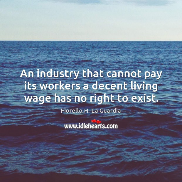 An industry that cannot pay its workers a decent living wage has no right to exist. Fiorello H. La Guardia Picture Quote