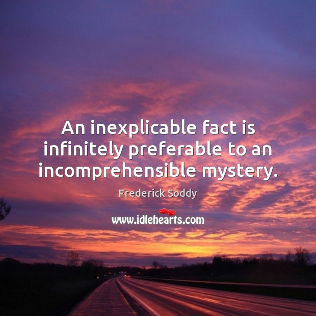 An inexplicable fact is infinitely preferable to an incomprehensible mystery. Frederick Soddy Picture Quote