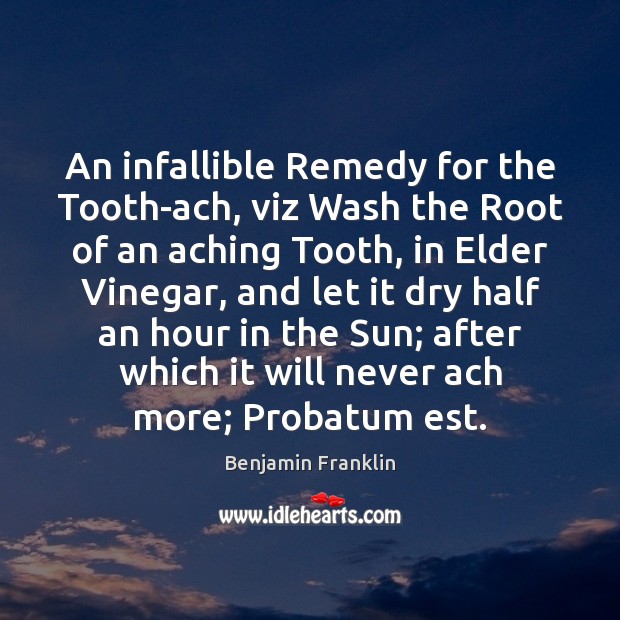 An infallible Remedy for the Tooth-ach, viz Wash the Root of an Benjamin Franklin Picture Quote