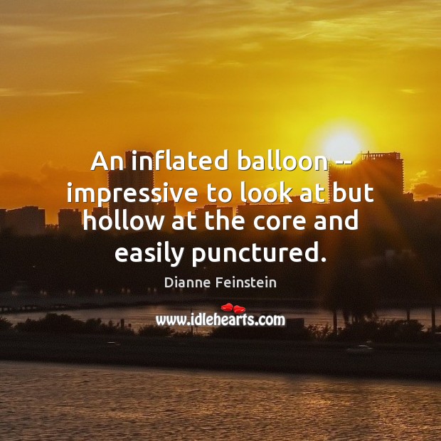 An inflated balloon — impressive to look at but hollow at the core and easily punctured. Dianne Feinstein Picture Quote