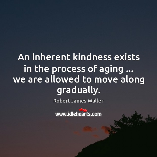 An inherent kindness exists in the process of aging … we are allowed Robert James Waller Picture Quote