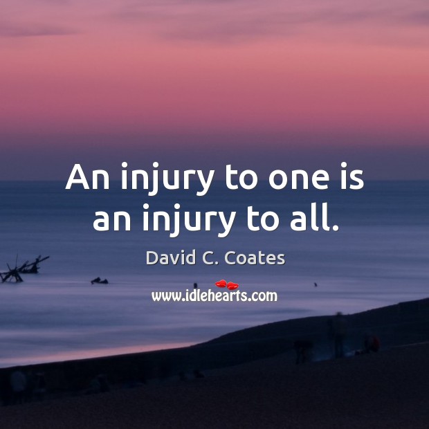 An injury to one is an injury to all. David C. Coates Picture Quote