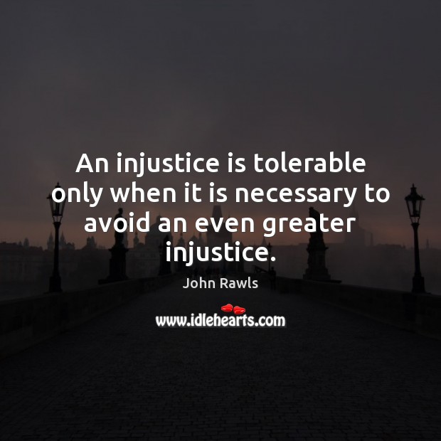 An injustice is tolerable only when it is necessary to avoid an even greater injustice. John Rawls Picture Quote