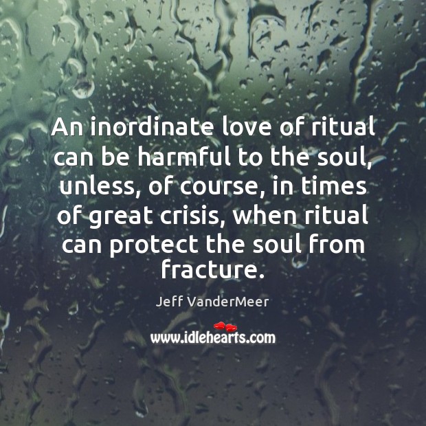 An inordinate love of ritual can be harmful to the soul, unless, Jeff VanderMeer Picture Quote