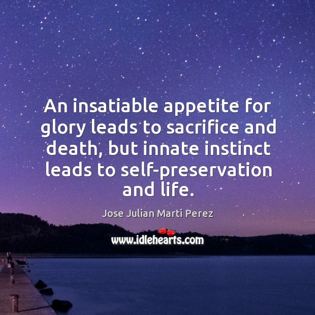 An insatiable appetite for glory leads to sacrifice and death, but innate instinct leads to self-preservation and life. Jose Julian Marti Perez Picture Quote