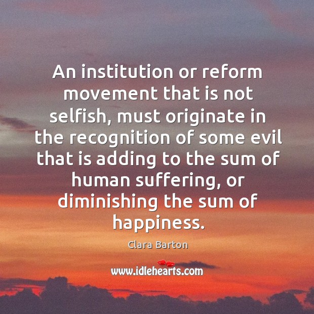 An institution or reform movement that is not selfish, must originate in the recognition of Clara Barton Picture Quote