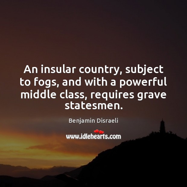 An insular country, subject to fogs, and with a powerful middle class, Benjamin Disraeli Picture Quote