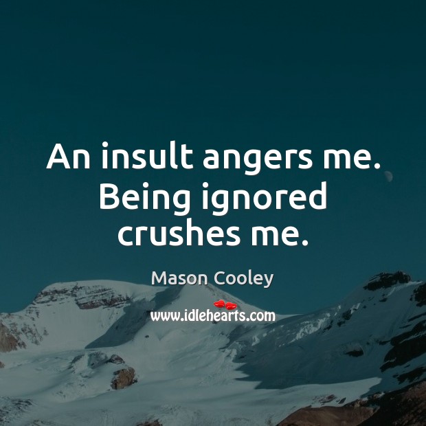 An insult angers me. Being ignored crushes me. Image